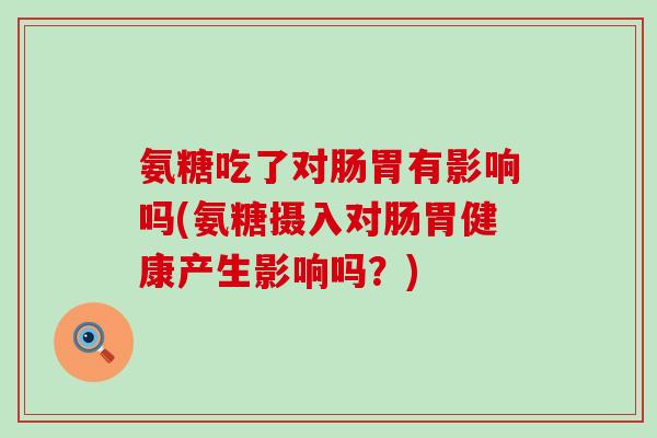 氨糖吃了对肠胃有影响吗(氨糖摄入对肠胃健康产生影响吗?) 氨糖吃了对肠胃有影响吗(氨糖摄入对肠胃健康产生影响吗?)