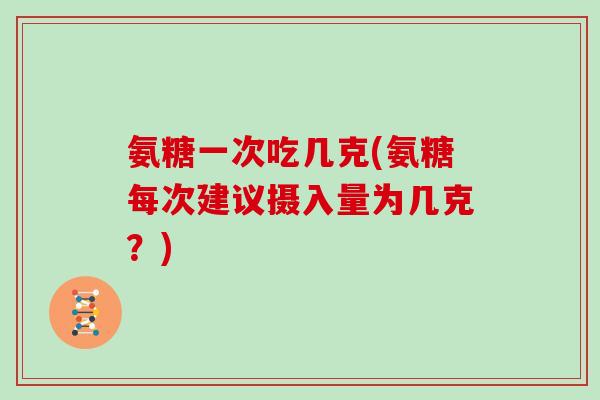 氨糖一次吃几克(氨糖每次建议摄入量为几克？)