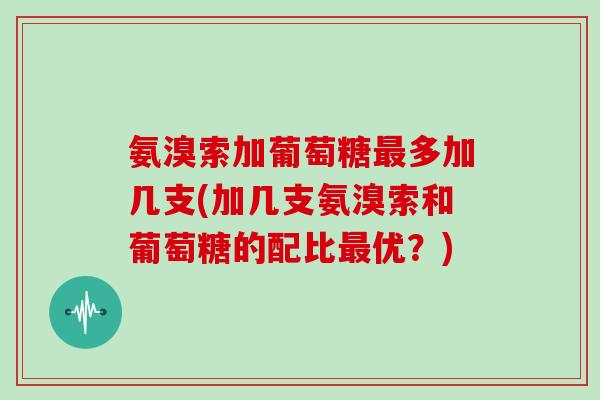 氨溴索加葡萄糖多加几支(加几支氨溴索和葡萄糖的配比优?) 氨溴索加葡萄糖多加几支(加几支氨溴索和葡萄糖的配比优?)