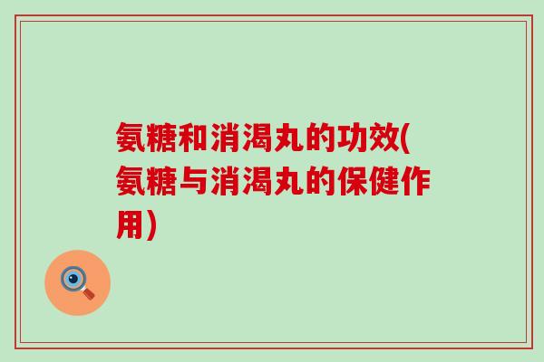 氨糖和消渴丸的功效(氨糖与消渴丸的保健作用)