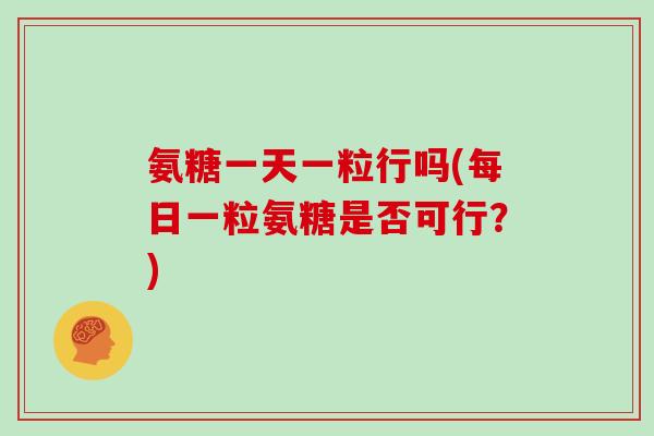 氨糖一天一粒行吗(每日一粒氨糖是否可行？)