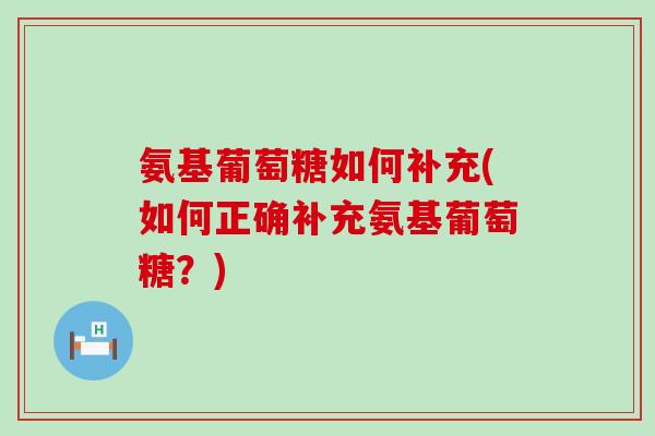 氨基葡萄糖如何补充(如何正确补充氨基葡萄糖？)