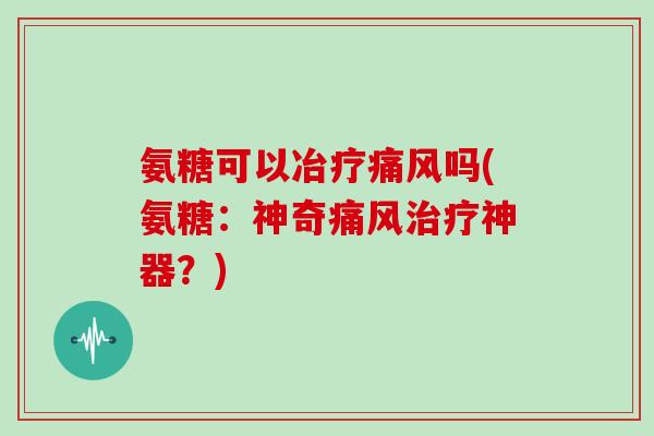 氨糖可以冶疗吗(氨糖：神奇神器？)