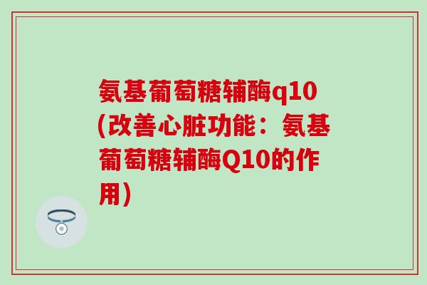 氨基葡萄糖辅酶q10(改善功能:氨基葡萄糖辅酶Q10的作用) 氨基葡萄糖辅酶q10(改善功能:氨基葡萄糖辅酶Q10的作用)
