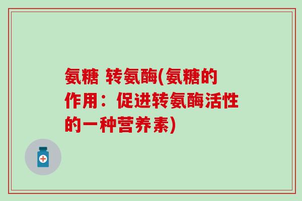 氨糖 转氨酶(氨糖的作用：促进转氨酶活性的一种营养素)