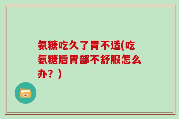 氨糖吃久了胃不适(吃氨糖后胃部不舒服怎么办?) 氨糖吃久了胃不适(吃氨糖后胃部不舒服怎么办?)
