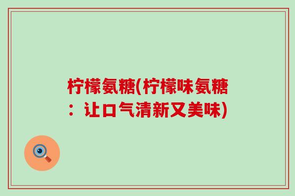 柠檬氨糖(柠檬味氨糖:让口气清新又美味) 柠檬氨糖(柠檬味氨糖:让口气清新又美味)