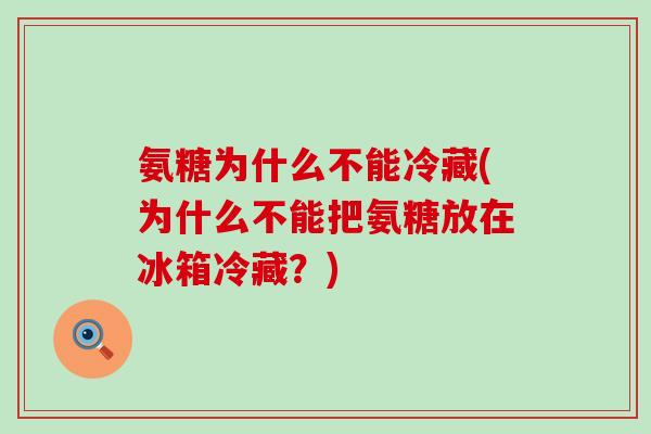 氨糖为什么不能冷藏(为什么不能把氨糖放在冰箱冷藏?) 氨糖为什么不能冷藏(为什么不能把氨糖放在冰箱冷藏?)