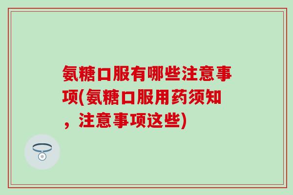 氨糖口服有哪些注意事项(氨糖口服用药须知,注意事项这些) 氨糖口服有哪些注意事项(氨糖口服用药须知,注意事项这些)