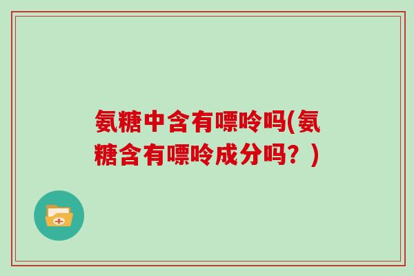 氨糖中含有嘌呤吗(氨糖含有嘌呤成分吗?) 氨糖中含有嘌呤吗(氨糖含有嘌呤成分吗?)