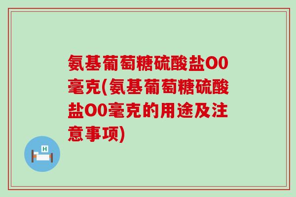 氨基葡萄糖硫酸盐O0毫克(氨基葡萄糖硫酸盐O0毫克的用途及注意事项) 氨基葡萄糖硫酸盐O0毫克(氨基葡萄糖硫酸盐O0毫克的用途及注意事项)
