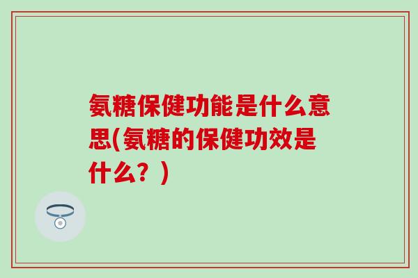氨糖保健功能是什么意思(氨糖的保健功效是什么?) 氨糖保健功能是什么意思(氨糖的保健功效是什么?)