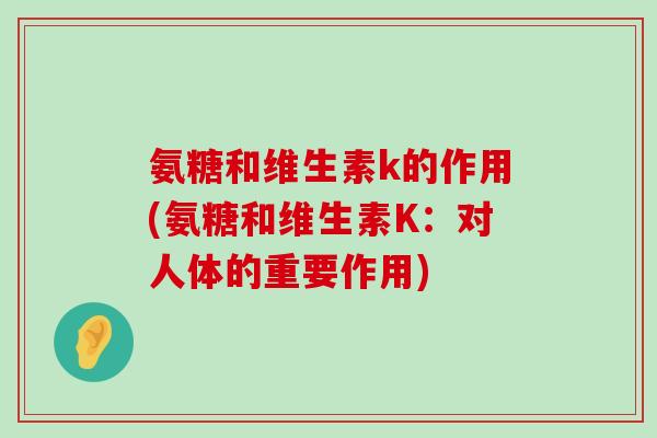 氨糖和维生素k的作用(氨糖和维生素K：对人体的重要作用)