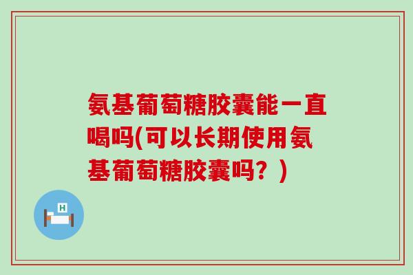 氨基葡萄糖胶囊能一直喝吗(可以长期使用氨基葡萄糖胶囊吗?) 氨基葡萄糖胶囊能一直喝吗(可以长期使用氨基葡萄糖胶囊吗?)