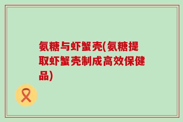 氨糖与虾蟹壳(氨糖提取虾蟹壳制成高效保健品) 氨糖与虾蟹壳(氨糖提取虾蟹壳制成高效保健品)