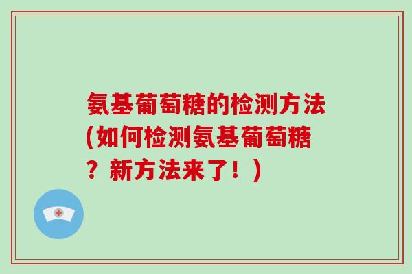 氨基葡萄糖的检测方法(如何检测氨基葡萄糖?新方法来了!) 氨基葡萄糖的检测方法(如何检测氨基葡萄糖?新方法来了!)