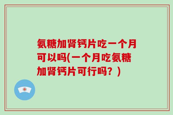 氨糖加钙片吃一个月可以吗(一个月吃氨糖加钙片可行吗？)