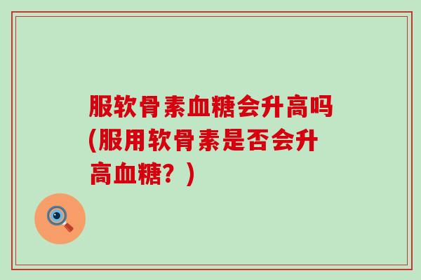 服软骨素会升高吗(服用软骨素是否会升高？)
