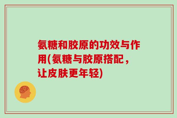 氨糖和胶原的功效与作用(氨糖与胶原搭配，让更年轻)