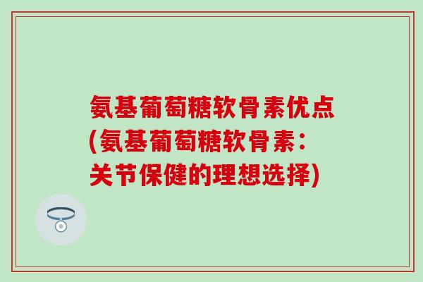 氨基葡萄糖软骨素优点(氨基葡萄糖软骨素:关节保健的理想选择) 氨基葡萄糖软骨素优点(氨基葡萄糖软骨素:关节保健的理想选择)