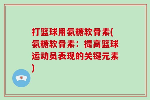 打篮球用氨糖软骨素(氨糖软骨素:提高篮球运动员表现的关键元素) 打篮球用氨糖软骨素(氨糖软骨素:提高篮球运动员表现的关键元素)