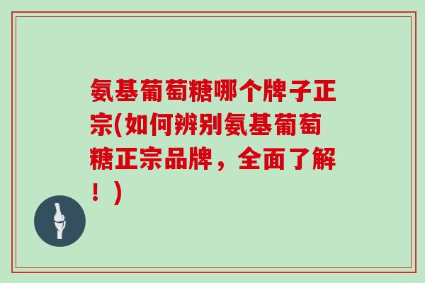 氨基葡萄糖哪个牌子正宗(如何辨别氨基葡萄糖正宗品牌，全面了解！)