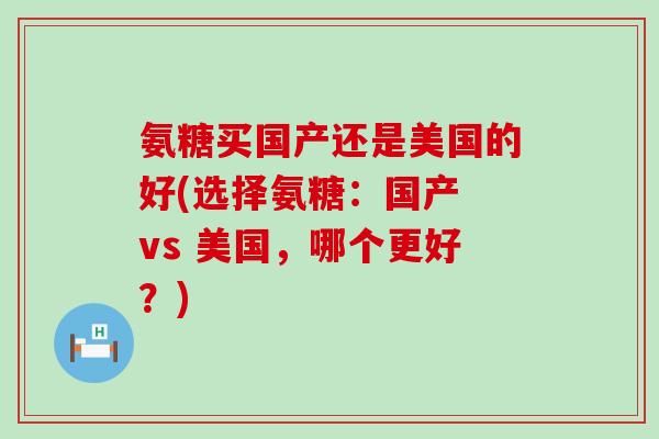 氨糖买国产还是美国的好(选择氨糖：国产 vs 美国，哪个更好？)