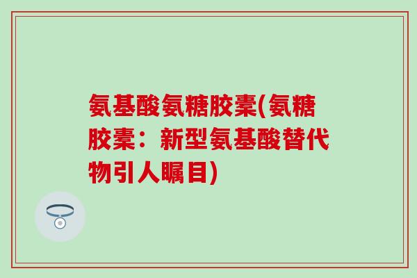氨基酸氨糖胶橐(氨糖胶橐:新型氨基酸替代物引人瞩目) 氨基酸氨糖胶橐(氨糖胶橐:新型氨基酸替代物引人瞩目)