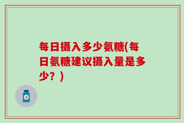 每日摄入多少氨糖(每日氨糖建议摄入量是多少?) 每日摄入多少氨糖(每日氨糖建议摄入量是多少?)