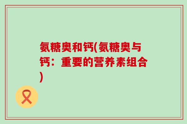 氨糖奥和钙(氨糖奥与钙:重要的营养素组合) 氨糖奥和钙(氨糖奥与钙:重要的营养素组合)