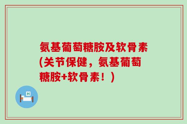 氨基葡萄糖胺及软骨素(关节保健,氨基葡萄糖胺+软骨素!) 氨基葡萄糖胺及软骨素(关节保健,氨基葡萄糖胺+软骨素!)