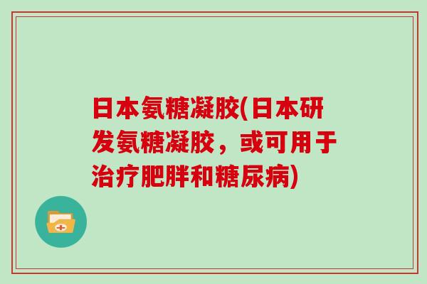 日本氨糖凝胶(日本研发氨糖凝胶，或可用于和)