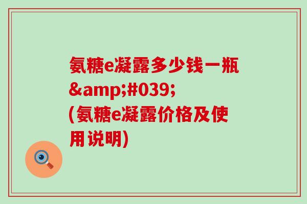 氨糖e凝露多少钱一瓶'(氨糖e凝露价格及使用说明) 氨糖e凝露多少钱一瓶'(氨糖e凝露价格及使用说明)