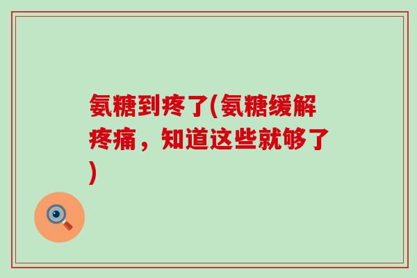 氨糖到疼了(氨糖缓解,知道这些就够了) 氨糖到疼了(氨糖缓解,知道这些就够了)