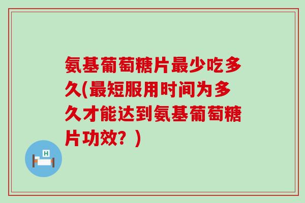 氨基葡萄糖片少吃多久(短服用时间为多久才能达到氨基葡萄糖片功效？)