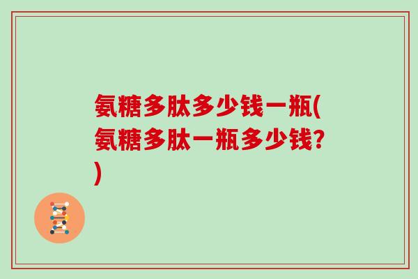 氨糖多肽多少钱一瓶(氨糖多肽一瓶多少钱?) 氨糖多肽多少钱一瓶(氨糖多肽一瓶多少钱?)