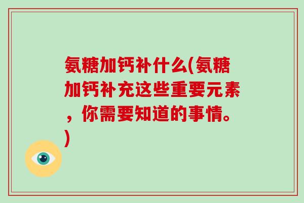 氨糖加钙补什么(氨糖加钙补充这些重要元素,你需要知道的事情。) 氨糖加钙补什么(氨糖加钙补充这些重要元素,你需要知道的事情。)