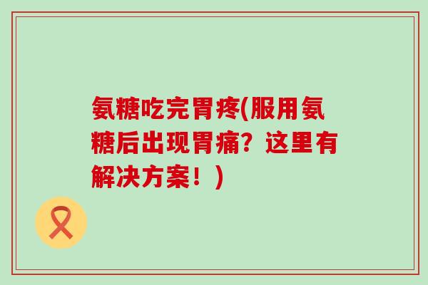 氨糖吃完胃疼(服用氨糖后出现胃痛?这里有解决方案!) 氨糖吃完胃疼(服用氨糖后出现胃痛?这里有解决方案!)