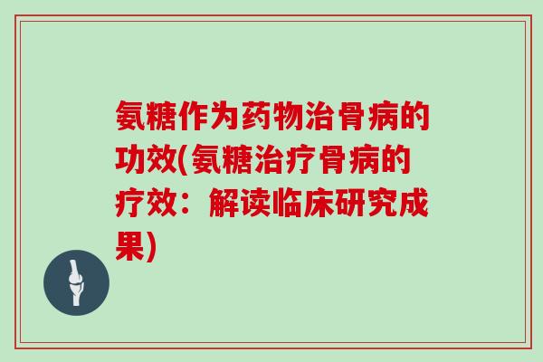 氨糖作为骨的功效(氨糖骨的疗效:解读临床研究成果) 氨糖作为骨的功效(氨糖骨的疗效:解读临床研究成果)