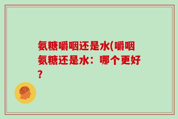 氨糖嚼咽还是水(嚼咽氨糖还是水：哪个更好？