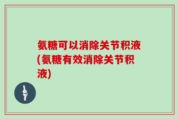 氨糖可以消除关节积液(氨糖有效消除关节积液) 氨糖可以消除关节积液(氨糖有效消除关节积液)