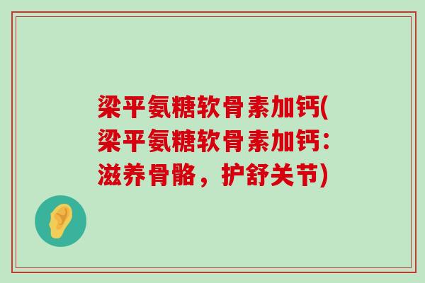 梁平氨糖软骨素加钙(梁平氨糖软骨素加钙:滋养骨骼,护舒关节) 梁平氨糖软骨素加钙(梁平氨糖软骨素加钙:滋养骨骼,护舒关节)