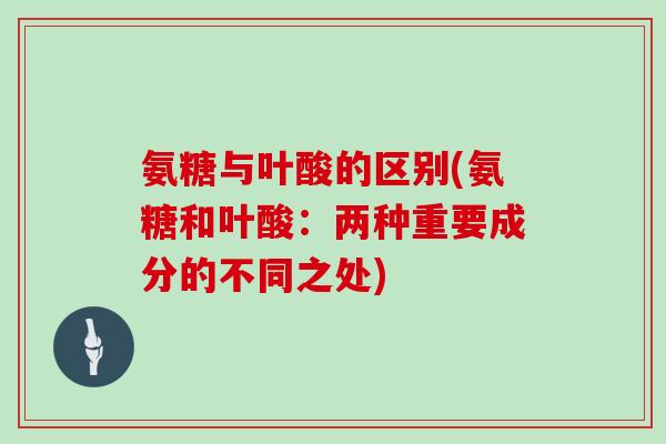 氨糖与叶酸的区别(氨糖和叶酸:两种重要成分的不同之处) 氨糖与叶酸的区别(氨糖和叶酸:两种重要成分的不同之处)