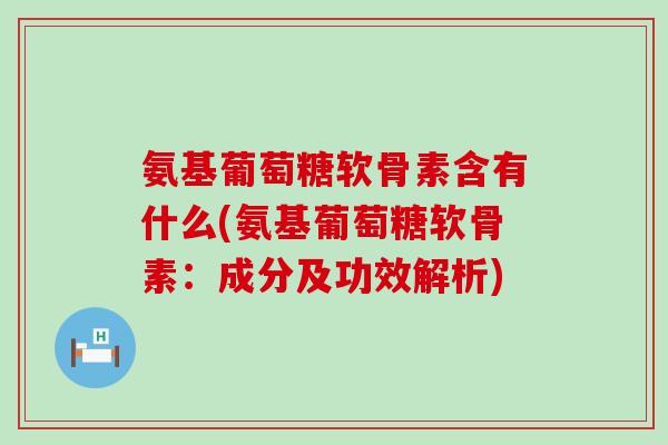 氨基葡萄糖软骨素含有什么(氨基葡萄糖软骨素：成分及功效解析)