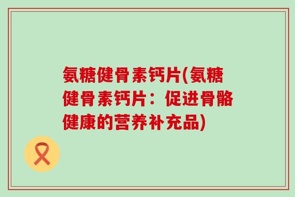 氨糖健骨素钙片(氨糖健骨素钙片:促进骨骼健康的营养补充品) 氨糖健骨素钙片(氨糖健骨素钙片:促进骨骼健康的营养补充品)