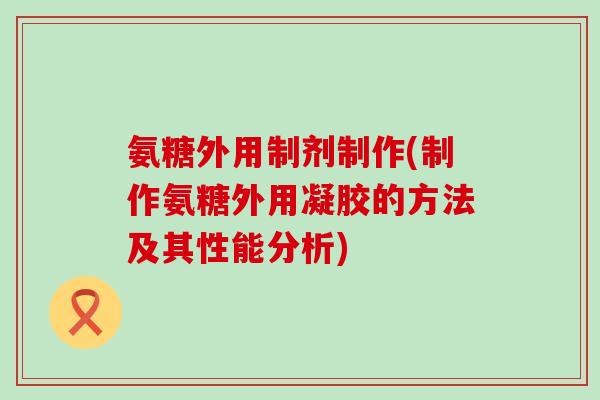 氨糖外用制剂制作(制作氨糖外用凝胶的方法及其性能分析) 氨糖外用制剂制作(制作氨糖外用凝胶的方法及其性能分析)