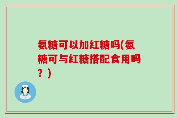 氨糖可以加红糖吗(氨糖可与红糖搭配食用吗?) 氨糖可以加红糖吗(氨糖可与红糖搭配食用吗?)