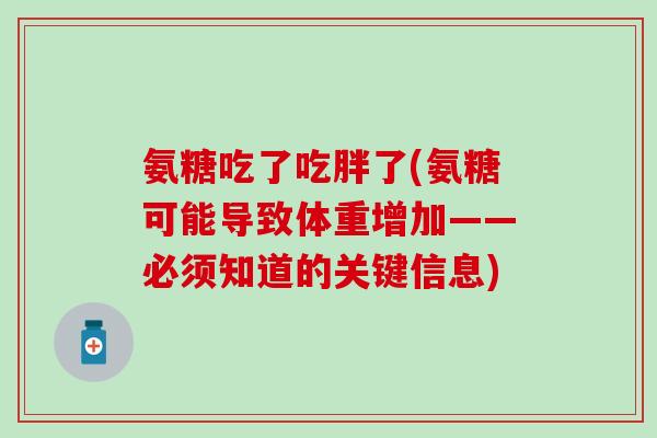 氨糖吃了吃胖了(氨糖可能导致体重增加——必须知道的关键信息) 氨糖吃了吃胖了(氨糖可能导致体重增加——必须知道的关键信息)
