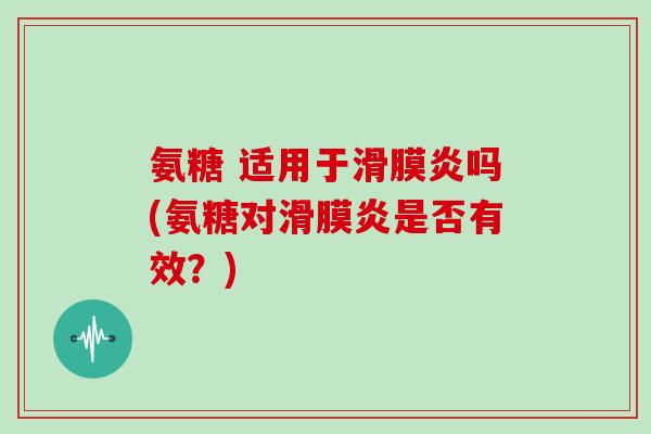 氨糖 适用于吗(氨糖对是否有效?) 氨糖 适用于吗(氨糖对是否有效?)