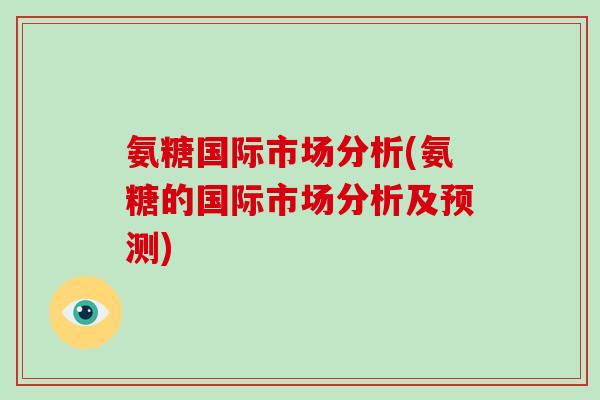 氨糖国际市场分析(氨糖的国际市场分析及预测) 氨糖国际市场分析(氨糖的国际市场分析及预测)